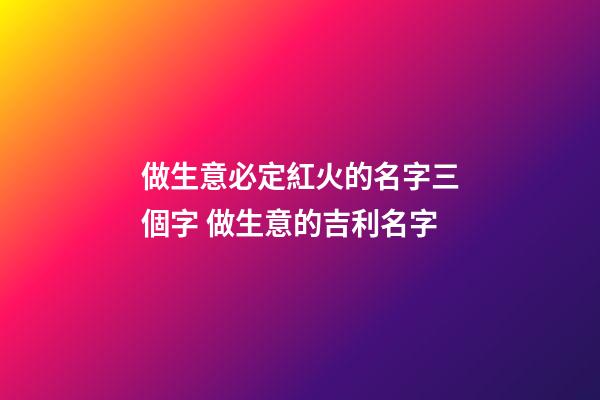 做生意必定紅火的名字三個字 做生意的吉利名字